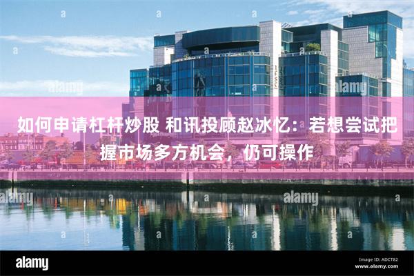 如何申请杠杆炒股 和讯投顾赵冰忆：若想尝试把握市场多方机会，仍可操作