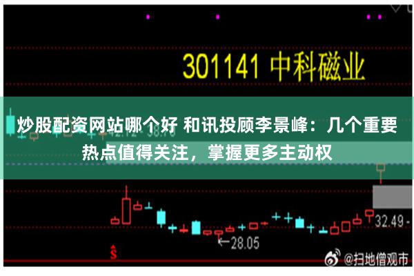 炒股配资网站哪个好 和讯投顾李景峰：几个重要热点值得关注，掌握更多主动权