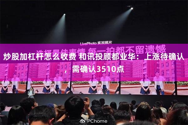 炒股加杠杆怎么收费 和讯投顾都业华：上涨待确认，需确认3510点