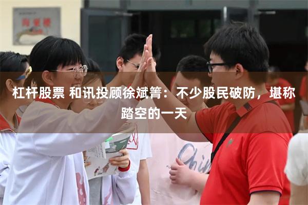 杠杆股票 和讯投顾徐斌箐：不少股民破防，堪称踏空的一天