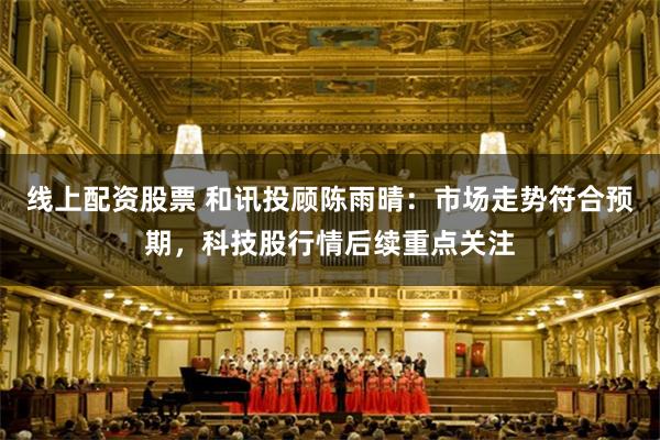 线上配资股票 和讯投顾陈雨晴：市场走势符合预期，科技股行情后续重点关注
