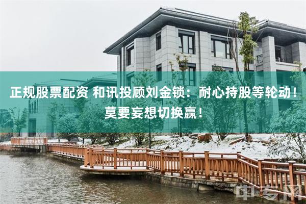 正规股票配资 和讯投顾刘金锁：耐心持股等轮动！莫要妄想切换赢！