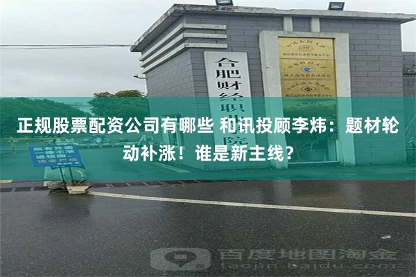 正规股票配资公司有哪些 和讯投顾李炜：题材轮动补涨！谁是新主线？