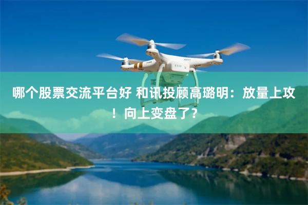 哪个股票交流平台好 和讯投顾高璐明：放量上攻！向上变盘了？