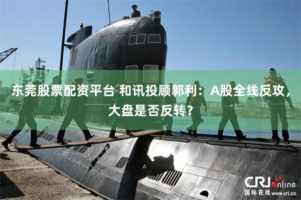 东莞股票配资平台 和讯投顾郭利：A股全线反攻，大盘是否反转？