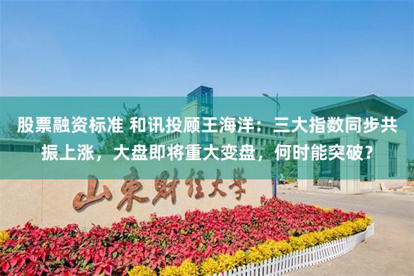 股票融资标准 和讯投顾王海洋：三大指数同步共振上涨，大盘即将重大变盘，何时能突破？