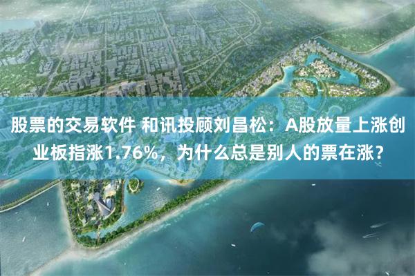 股票的交易软件 和讯投顾刘昌松：A股放量上涨创业板指涨1.76%，为什么总是别人的票在涨？