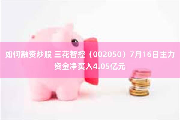 如何融资炒股 三花智控（002050）7月16日主力资金净买入4.05亿元