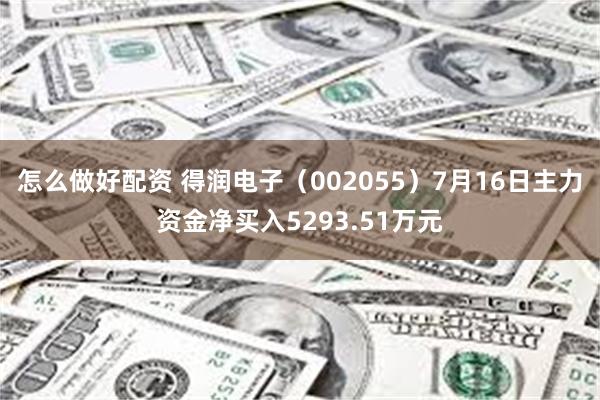 怎么做好配资 得润电子（002055）7月16日主力资金净买入5293.51万元