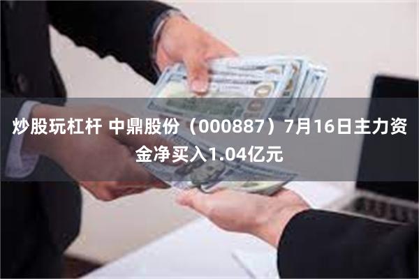 炒股玩杠杆 中鼎股份（000887）7月16日主力资金净买入1.04亿元