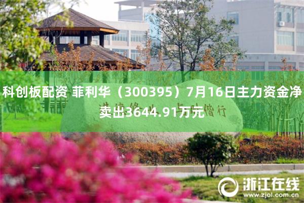 科创板配资 菲利华（300395）7月16日主力资金净卖出3644.91万元