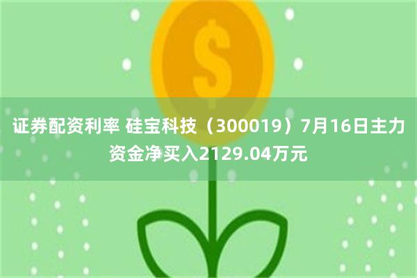 证券配资利率 硅宝科技（300019）7月16日主力资金净买入2129.04万元