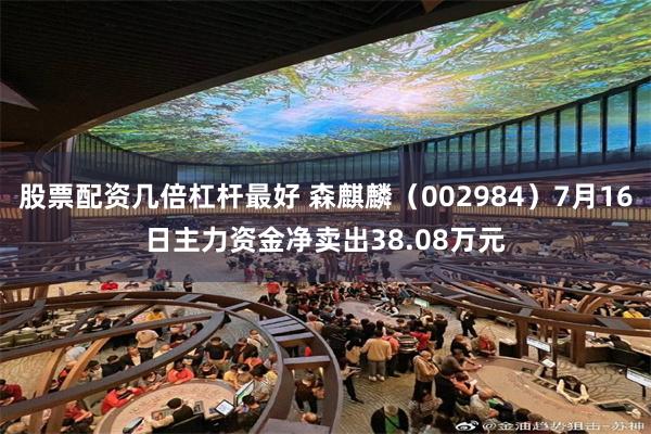股票配资几倍杠杆最好 森麒麟（002984）7月16日主力资金净卖出38.08万元