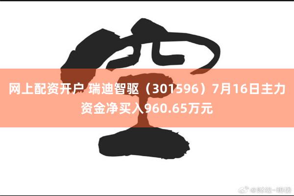 网上配资开户 瑞迪智驱（301596）7月16日主力资金净买入960.65万元