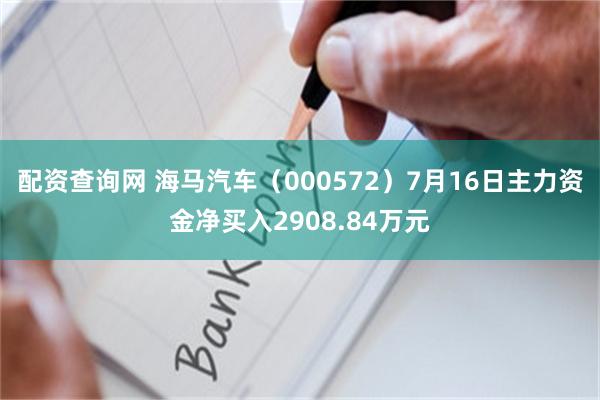 配资查询网 海马汽车（000572）7月16日主力资金净买入2908.84万元