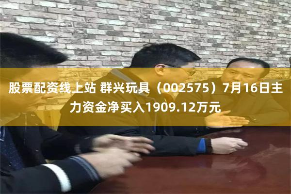 股票配资线上站 群兴玩具（002575）7月16日主力资金净买入1909.12万元