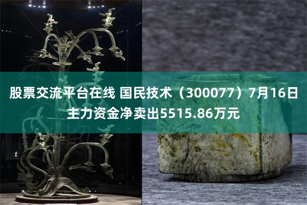 股票交流平台在线 国民技术（300077）7月16日主力资金净卖出5515.86万元