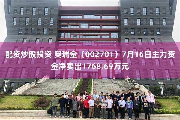 配资炒股投资 奥瑞金（002701）7月16日主力资金净卖出1768.69万元