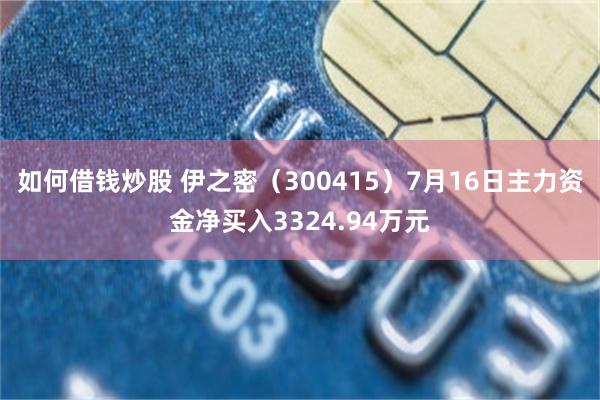如何借钱炒股 伊之密（300415）7月16日主力资金净买入3324.94万元