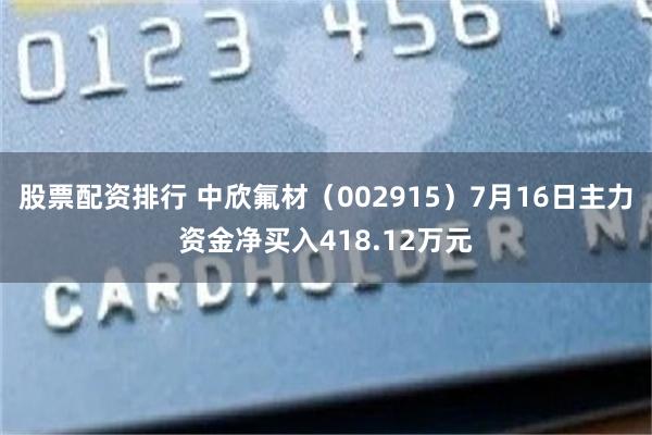 股票配资排行 中欣氟材（002915）7月16日主力资金净买入418.12万元