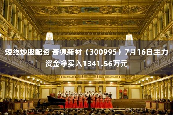短线炒股配资 奇德新材（300995）7月16日主力资金净买入1341.56万元