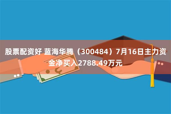 股票配资好 蓝海华腾（300484）7月16日主力资金净买入2788.49万元