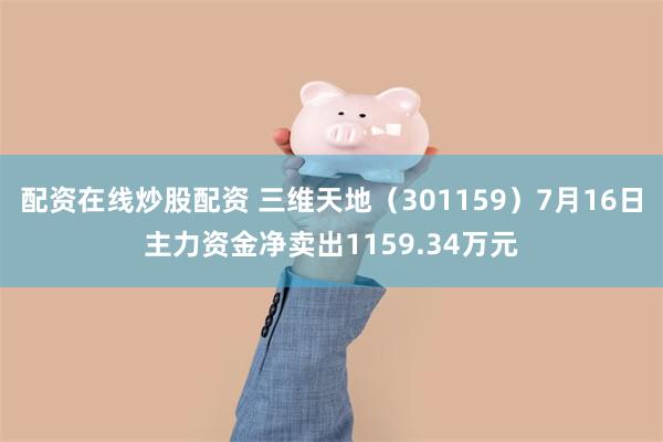 配资在线炒股配资 三维天地（301159）7月16日主力资金净卖出1159.34万元