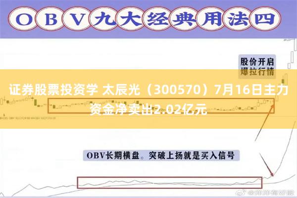 证券股票投资学 太辰光（300570）7月16日主力资金净卖出2.02亿元