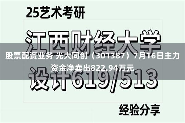 股票配资业务 光大同创（301387）7月16日主力资金净卖出822.94万元