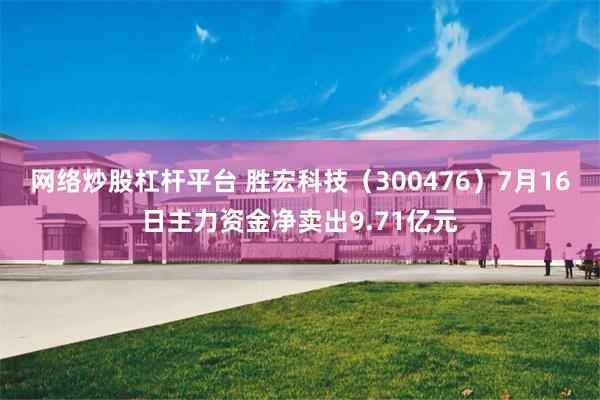 网络炒股杠杆平台 胜宏科技（300476）7月16日主力资金净卖出9.71亿元