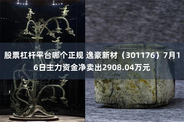 股票杠杆平台哪个正规 逸豪新材（301176）7月16日主力资金净卖出2908.04万元