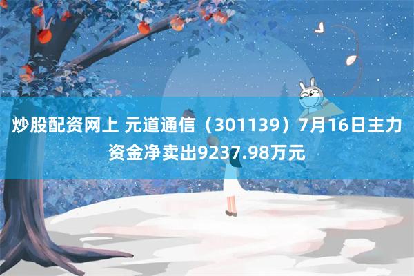 炒股配资网上 元道通信（301139）7月16日主力资金净卖出9237.98万元