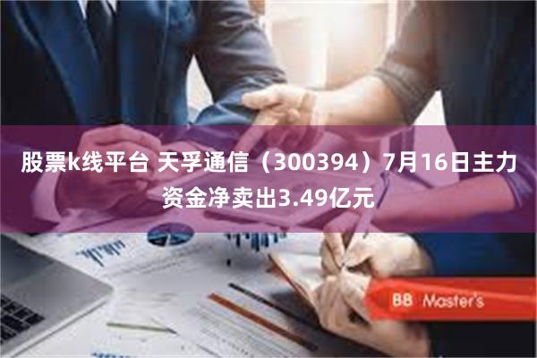 股票k线平台 天孚通信（300394）7月16日主力资金净卖出3.49亿元