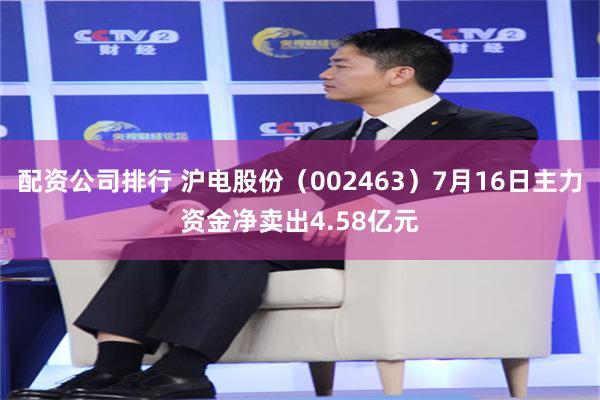 配资公司排行 沪电股份（002463）7月16日主力资金净卖出4.58亿元