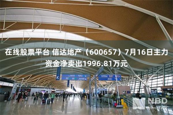 在线股票平台 信达地产（600657）7月16日主力资金净卖出1996.81万元