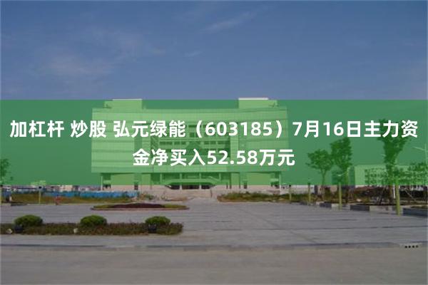 加杠杆 炒股 弘元绿能（603185）7月16日主力资金净买入52.58万元