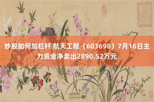 炒股如何加杠杆 航天工程（603698）7月16日主力资金净卖出2890.52万元