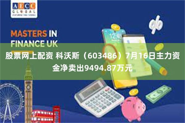 股票网上配资 科沃斯（603486）7月16日主力资金净卖出9494.87万元