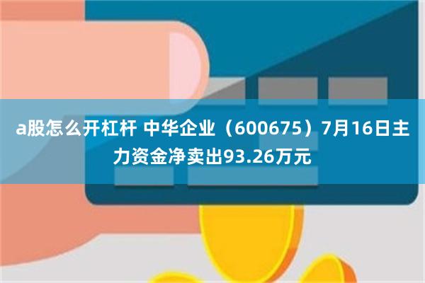 a股怎么开杠杆 中华企业（600675）7月16日主力资金净卖出93.26万元