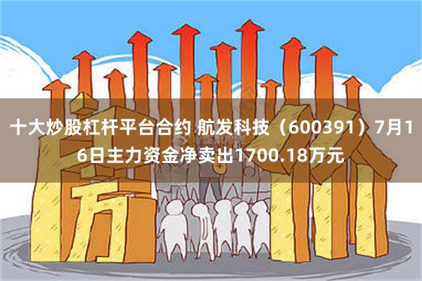 十大炒股杠杆平台合约 航发科技（600391）7月16日主力资金净卖出1700.18万元