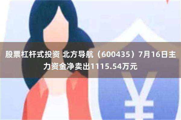 股票杠杆式投资 北方导航（600435）7月16日主力资金净卖出1115.54万元