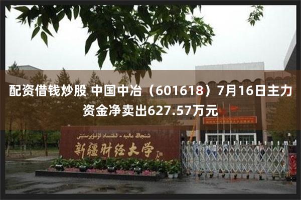 配资借钱炒股 中国中冶（601618）7月16日主力资金净卖出627.57万元
