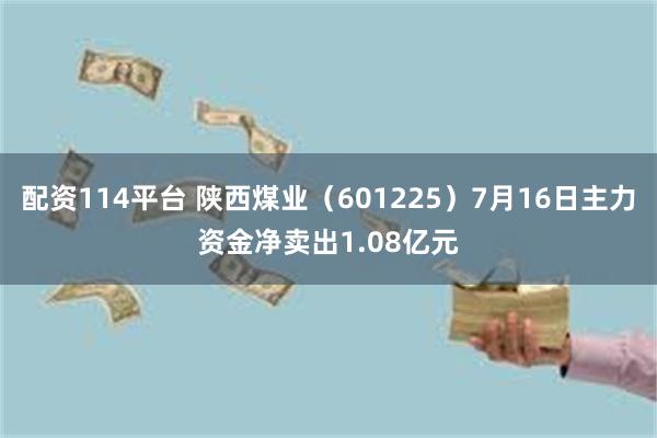配资114平台 陕西煤业（601225）7月16日主力资金净卖出1.08亿元