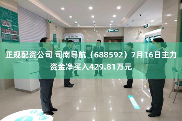 正规配资公司 司南导航（688592）7月16日主力资金净买入429.81万元