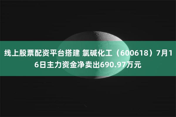 线上股票配资平台搭建 氯碱化工（600618）7月16日主力资金净卖出690.97万元