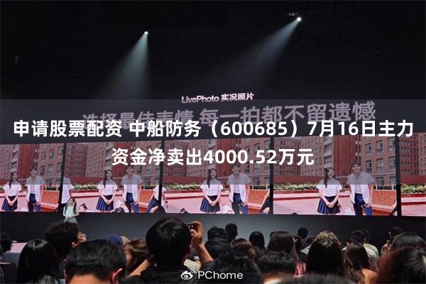 申请股票配资 中船防务（600685）7月16日主力资金净卖出4000.52万元