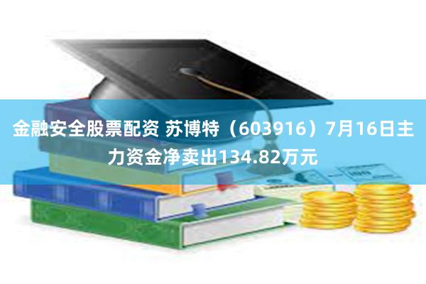 金融安全股票配资 苏博特（603916）7月16日主力资金净卖出134.82万元