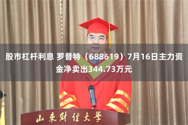 股市杠杆利息 罗普特（688619）7月16日主力资金净卖出344.73万元
