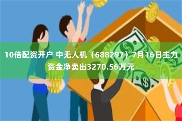 10倍配资开户 中无人机（688297）7月16日主力资金净卖出3270.56万元