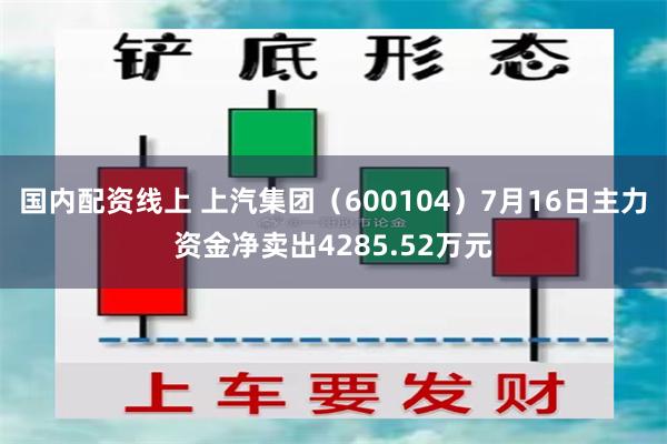 国内配资线上 上汽集团（600104）7月16日主力资金净卖出4285.52万元
